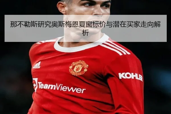 那不勒斯研究奥斯梅恩夏窗标价与潜在买家走向解析
