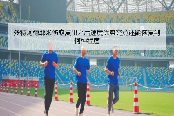 多特阿德耶米伤愈复出之后速度优势究竟还能恢复到何种程度（leyu）