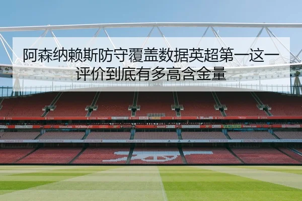 阿森纳赖斯防守覆盖数据英超第一这一评价到底有多高含金量（leyu）