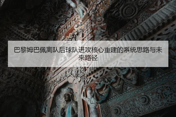 巴黎姆巴佩离队后球队进攻核心重建的系统思路与未来路径 - leyu