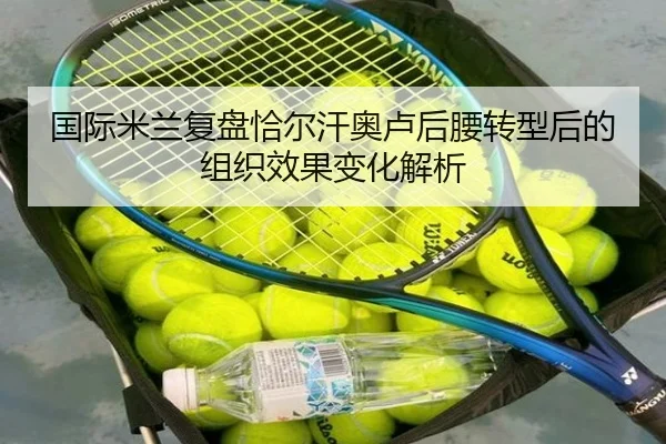 国际米兰复盘恰尔汗奥卢后腰转型后的组织效果变化解析（leyu）