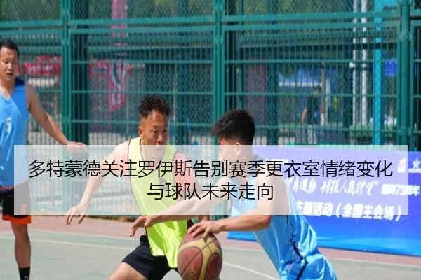多特蒙德关注罗伊斯告别赛季更衣室情绪变化与球队未来走向（leyu）