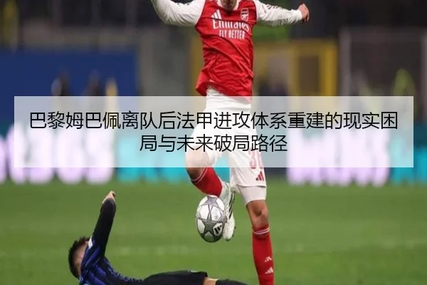 巴黎姆巴佩离队后法甲进攻体系重建的现实困局与未来破局路径 - leyu