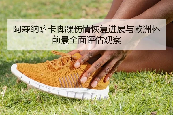 阿森纳萨卡脚踝伤情恢复进展与欧洲杯前景全面评估观察（leyu）