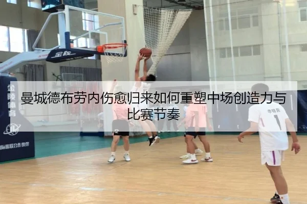 曼城德布劳内伤愈归来如何重塑中场创造力与比赛节奏 - leyu