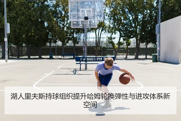 湖人里夫斯持球组织提升哈姆轮换弹性与进攻体系新空间（leyu）
