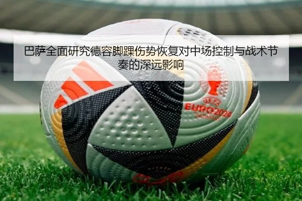 巴萨全面研究德容脚踝伤势恢复对中场控制与战术节奏的深远影响 - leyu