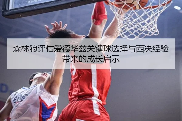 森林狼评估爱德华兹关键球选择与西决经验带来的成长启示 - leyu