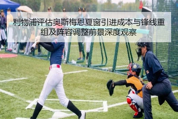 利物浦评估奥斯梅恩夏窗引进成本与锋线重组及阵容调整前景深度观察 - leyu