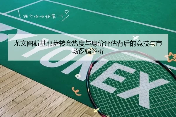 尤文图斯基耶萨转会热度与身价评估背后的竞技与市场逻辑解析 - leyu