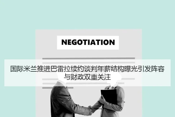 国际米兰推进巴雷拉续约谈判年薪结构曝光引发阵容与财政双重关注（leyu）