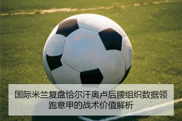 国际米兰复盘恰尔汗奥卢后腰组织数据领跑意甲的战术价值解析（leyu）
