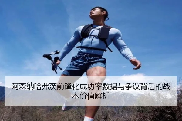 阿森纳哈弗茨前锋化成功率数据与争议背后的战术价值解析（leyu）