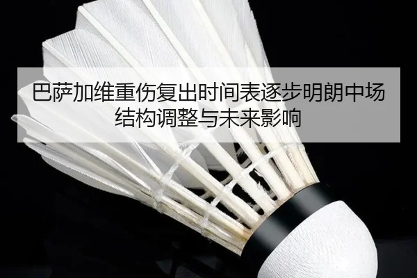 巴萨加维重伤复出时间表逐步明朗中场结构调整与未来影响 - leyu