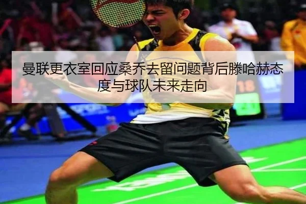 曼联更衣室回应桑乔去留问题背后滕哈赫态度与球队未来走向（leyu）
