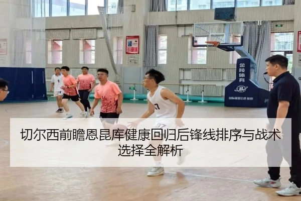切尔西前瞻恩昆库健康回归后锋线排序与战术选择全解析 - leyu