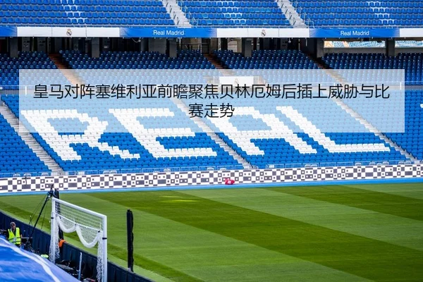 皇马对阵塞维利亚前瞻聚焦贝林厄姆后插上威胁与比赛走势 - leyu
