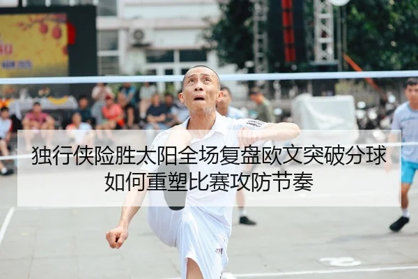 独行侠险胜太阳全场复盘欧文突破分球如何重塑比赛攻防节奏 - leyu