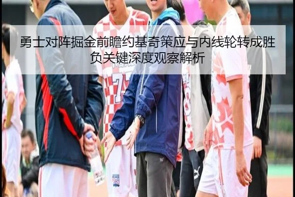 勇士对阵掘金前瞻约基奇策应与内线轮转成胜负关键深度观察解析（leyu）
